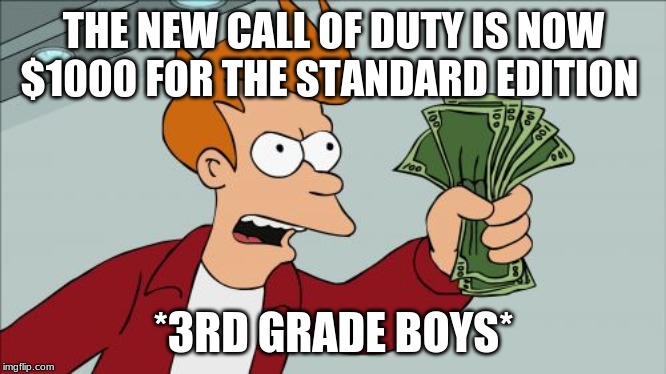 Shut Up And Take My Money Fry | THE NEW CALL OF DUTY IS NOW $1000 FOR THE STANDARD EDITION; *3RD GRADE BOYS* | image tagged in memes,shut up and take my money fry | made w/ Imgflip meme maker