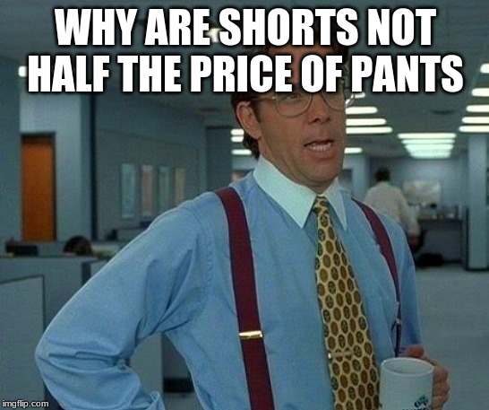 That Would Be Great Meme | WHY ARE SHORTS NOT HALF THE PRICE OF PANTS | image tagged in memes,that would be great | made w/ Imgflip meme maker