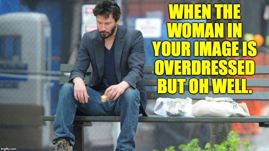 Sad Keanu Reeves on a bench | WHEN THE WOMAN IN YOUR IMAGE IS OVERDRESSED BUT OH WELL. | image tagged in sad keanu reeves on a bench | made w/ Imgflip meme maker