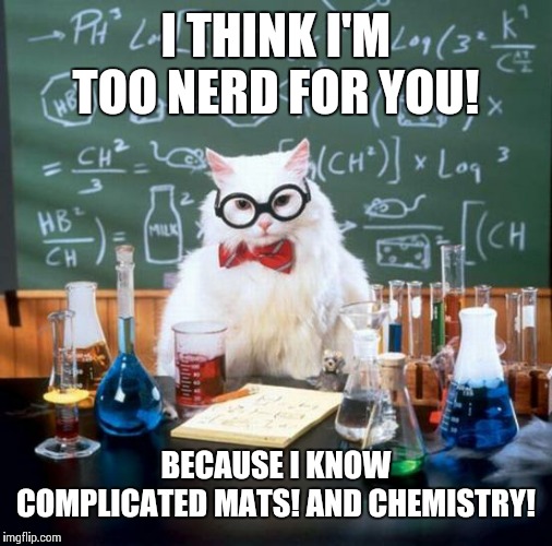 Chemistry Cat Meme | I THINK I'M TOO NERD FOR YOU! BECAUSE I KNOW COMPLICATED MATS! AND CHEMISTRY! | image tagged in memes,chemistry cat | made w/ Imgflip meme maker