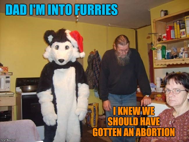 I KNEW IT | DAD I'M INTO FURRIES; I KNEW WE SHOULD HAVE GOTTEN AN ABORTION | image tagged in furries,abortion | made w/ Imgflip meme maker
