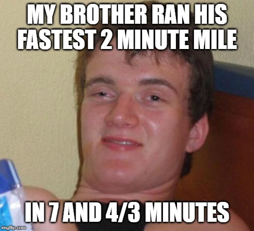 10 Guy Meme | MY BROTHER RAN HIS FASTEST 2 MINUTE MILE; IN 7 AND 4/3 MINUTES | image tagged in memes,10 guy | made w/ Imgflip meme maker