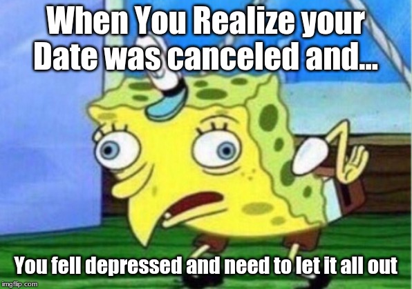 Mocking Spongebob | When You Realize your Date was canceled and... You fell depressed and need to let it all out | image tagged in memes,mocking spongebob | made w/ Imgflip meme maker