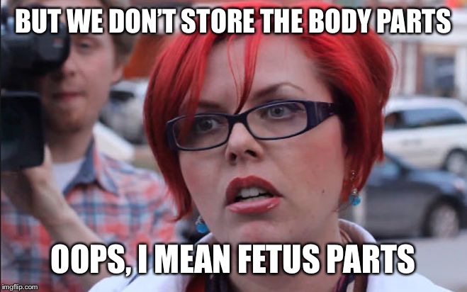 Femenist | BUT WE DON’T STORE THE BODY PARTS OOPS, I MEAN FETUS PARTS | image tagged in femenist | made w/ Imgflip meme maker