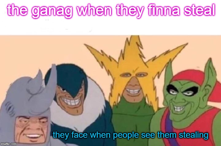 Me And The Boys | the ganag when they finna steal; they face when people see them stealing | image tagged in memes,me and the boys | made w/ Imgflip meme maker