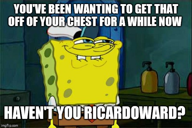 Don't You Squidward Meme | YOU'VE BEEN WANTING TO GET THAT OFF OF YOUR CHEST FOR A WHILE NOW HAVEN'T YOU RICARDOWARD? | image tagged in memes,dont you squidward | made w/ Imgflip meme maker
