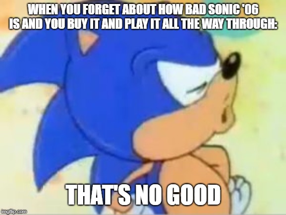 sonic that's no good | WHEN YOU FORGET ABOUT HOW BAD SONIC '06 IS AND YOU BUY IT AND PLAY IT ALL THE WAY THROUGH:; THAT'S NO GOOD | image tagged in sonic that's no good | made w/ Imgflip meme maker