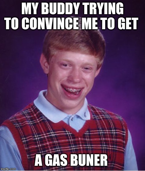 Bad Luck Brian | MY BUDDY TRYING TO CONVINCE ME TO GET; A GAS BUNER | image tagged in memes,bad luck brian | made w/ Imgflip meme maker