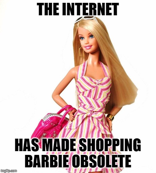 barbie shopping | THE INTERNET HAS MADE SHOPPING BARBIE OBSOLETE | image tagged in barbie shopping | made w/ Imgflip meme maker