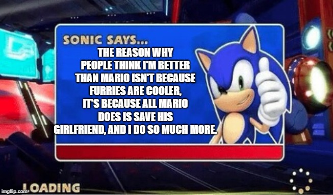 Sonic Says | THE REASON WHY PEOPLE THINK I'M BETTER THAN MARIO ISN'T BECAUSE FURRIES ARE COOLER, IT'S BECAUSE ALL MARIO DOES IS SAVE HIS GIRLFRIEND, AND I DO SO MUCH MORE. | image tagged in sonic says | made w/ Imgflip meme maker