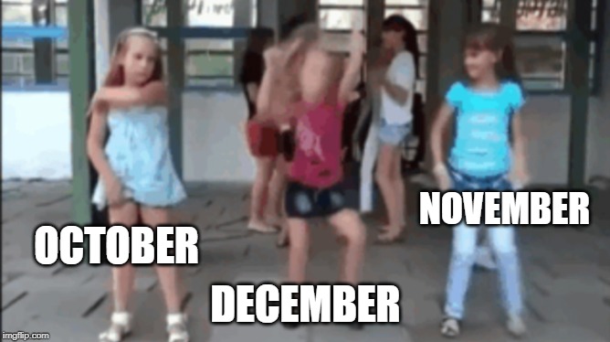 Girls dancing | NOVEMBER; OCTOBER; DECEMBER | image tagged in girls dancing | made w/ Imgflip meme maker