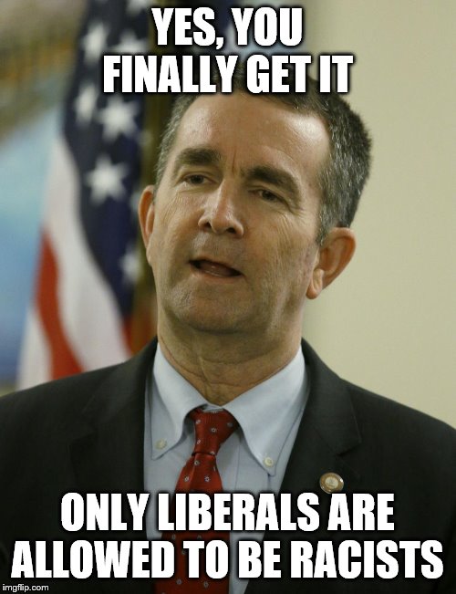 ralph northam | YES, YOU FINALLY GET IT ONLY LIBERALS ARE ALLOWED TO BE RACISTS | image tagged in ralph northam | made w/ Imgflip meme maker