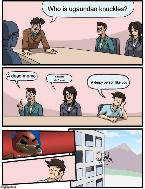 Trying to bring knuckles alive | Who is ugaundan knuckles? A dead meme; I actually don’t know; A derpy person like you | image tagged in memes,boardroom meeting suggestion | made w/ Imgflip meme maker