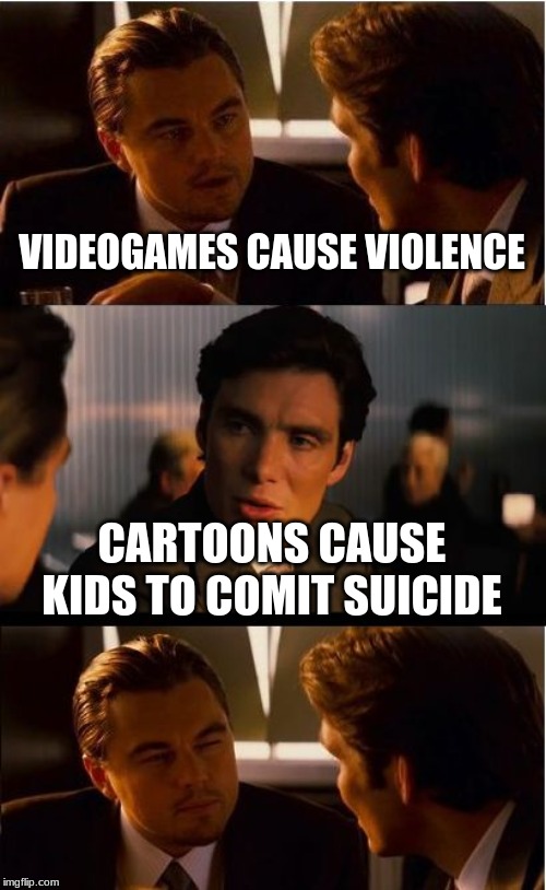 Inception Meme | VIDEOGAMES CAUSE VIOLENCE; CARTOONS CAUSE KIDS TO COMIT SUICIDE | image tagged in memes,inception | made w/ Imgflip meme maker