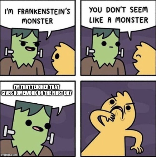 I'M THAT TEACHER THAT GIVES HOMEWORK ON THE FIRST DAY | image tagged in frankenstein,dank memes | made w/ Imgflip meme maker