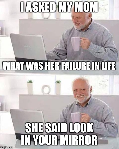 Hide the Pain Harold | I ASKED MY MOM; WHAT WAS HER FAILURE IN LIFE; SHE SAID LOOK IN YOUR MIRROR | image tagged in memes,hide the pain harold | made w/ Imgflip meme maker