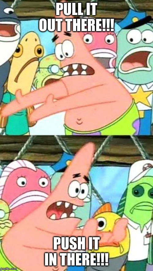 Put It Somewhere Else Patrick Meme | PULL IT OUT THERE!!! PUSH IT IN THERE!!! | image tagged in memes,put it somewhere else patrick | made w/ Imgflip meme maker