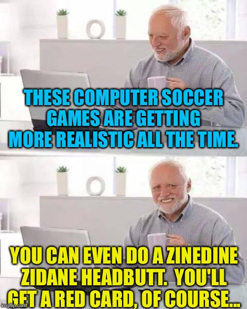 Computer Soccer | THESE COMPUTER SOCCER GAMES ARE GETTING MORE REALISTIC ALL THE TIME. YOU CAN EVEN DO A ZINEDINE ZIDANE HEADBUTT.  YOU'LL GET A RED CARD, OF COURSE... | image tagged in memes,hide the pain harold | made w/ Imgflip meme maker