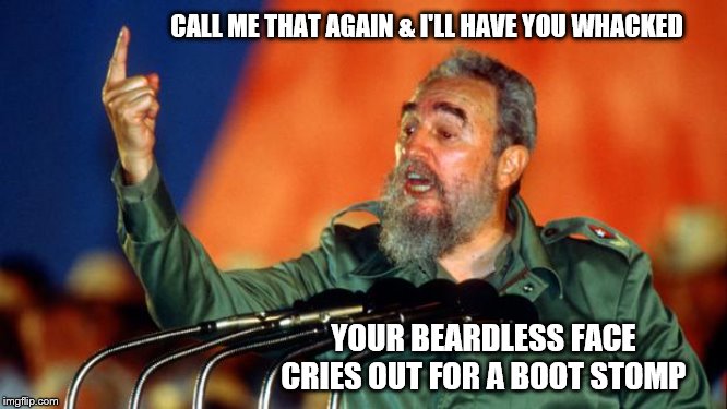 Fidel Castro | CALL ME THAT AGAIN & I'LL HAVE YOU WHACKED YOUR BEARDLESS FACE CRIES OUT FOR A BOOT STOMP | image tagged in fidel castro | made w/ Imgflip meme maker