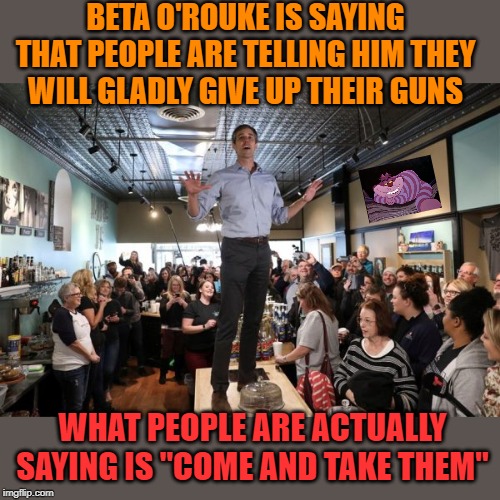 I don't think his gun grab will work out like he thinks it will. | BETA O'ROUKE IS SAYING THAT PEOPLE ARE TELLING HIM THEY WILL GLADLY GIVE UP THEIR GUNS; WHAT PEOPLE ARE ACTUALLY SAYING IS "COME AND TAKE THEM" | image tagged in beto on a table | made w/ Imgflip meme maker