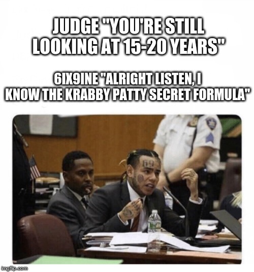 6ix9ine Snitch | JUDGE "YOU'RE STILL LOOKING AT 15-20 YEARS"; 6IX9INE "ALRIGHT LISTEN, I KNOW THE KRABBY PATTY SECRET FORMULA" | image tagged in 6ix9ine snitch | made w/ Imgflip meme maker