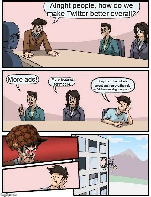 Twitter boardroom suggestion meeting | Alright people, how do we make Twitter better overall? More ads! Bring back the old site layout and remove the rule on "dehumanizing language". More features for mobile. | image tagged in memes,boardroom meeting suggestion,twitter,twitter layout | made w/ Imgflip meme maker