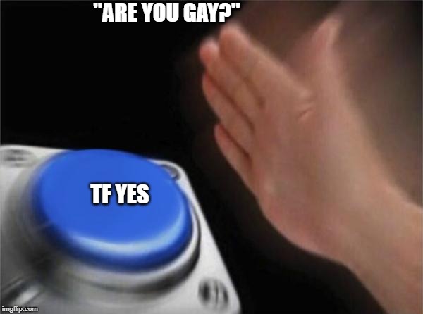 Blank Nut Button | "ARE YOU GAY?"; TF YES | image tagged in memes,blank nut button | made w/ Imgflip meme maker