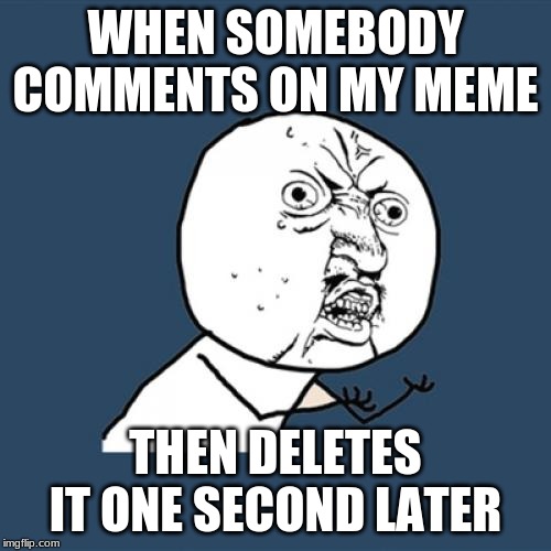 Y U No | WHEN SOMEBODY COMMENTS ON MY MEME; THEN DELETES IT ONE SECOND LATER | image tagged in memes,y u no | made w/ Imgflip meme maker