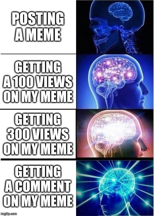 Expanding Brain Meme | POSTING A MEME; GETTING A 100 VIEWS ON MY MEME; GETTING 300 VIEWS ON MY MEME; GETTING A COMMENT ON MY MEME | image tagged in memes,expanding brain | made w/ Imgflip meme maker