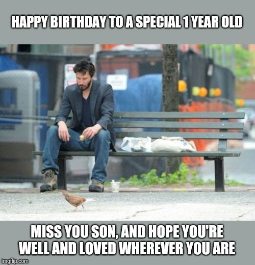 One year ago we celebrated the birth of our son, and never got the chance to adopt him. |  HAPPY BIRTHDAY TO A SPECIAL 1 YEAR OLD; MISS YOU SON, AND HOPE YOU'RE WELL AND LOVED WHEREVER YOU ARE | image tagged in memes,sad keanu,happy birthday,god bless and keep you,wherever you are | made w/ Imgflip meme maker