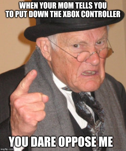 Back In My Day Meme | WHEN YOUR MOM TELLS YOU TO PUT DOWN THE XBOX CONTROLLER; YOU DARE OPPOSE ME | image tagged in memes,back in my day | made w/ Imgflip meme maker