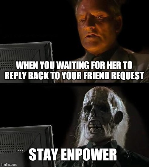 I'll Just Wait Here Meme | WHEN YOU WAITING FOR HER TO REPLY BACK TO YOUR FRIEND REQUEST; STAY ENPOWER | image tagged in memes,ill just wait here | made w/ Imgflip meme maker