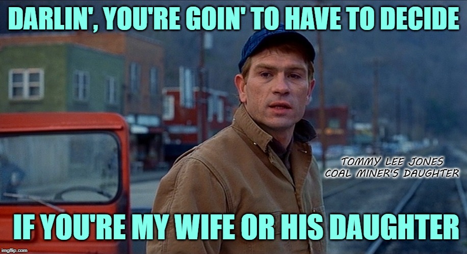 If That Ain't Marriage | DARLIN', YOU'RE GOIN' TO HAVE TO DECIDE; TOMMY LEE JONES
COAL MINER'S DAUGHTER; IF YOU'RE MY WIFE OR HIS DAUGHTER | image tagged in tommy lee jones,country music,country boy,movie quotes,marriage,life lessons | made w/ Imgflip meme maker