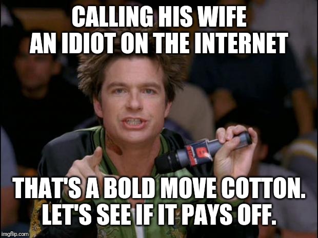 Bold Move Dodgeball | CALLING HIS WIFE AN IDIOT ON THE INTERNET; THAT'S A BOLD MOVE COTTON. LET'S SEE IF IT PAYS OFF. | image tagged in bold move dodgeball | made w/ Imgflip meme maker