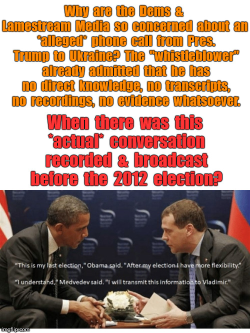 AllegedVsActual | Why  are  the  Dems  &  Lamestream  Media  so  concerned  about  an  *alleged*  phone  call  from  Pres.  Trump  to  Ukraine?  The  "whistleblower"  already  admitted  that  he  has  no  direct  knowledge,  no  transcripts,  no  recordings,  no  evidence  whatsoever. When  there  was  this  *actual*  conversation  recorded  &  broadcast  before  the  2012  election? | image tagged in political,russian collusion | made w/ Imgflip meme maker