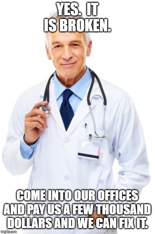 Doctor | YES.  IT IS BROKEN. COME INTO OUR OFFICES AND PAY US A FEW THOUSAND DOLLARS AND WE CAN FIX IT. | image tagged in doctor | made w/ Imgflip meme maker