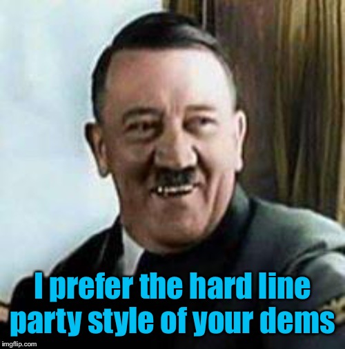 laughing hitler | I prefer the hard line party style of your dems | image tagged in laughing hitler | made w/ Imgflip meme maker