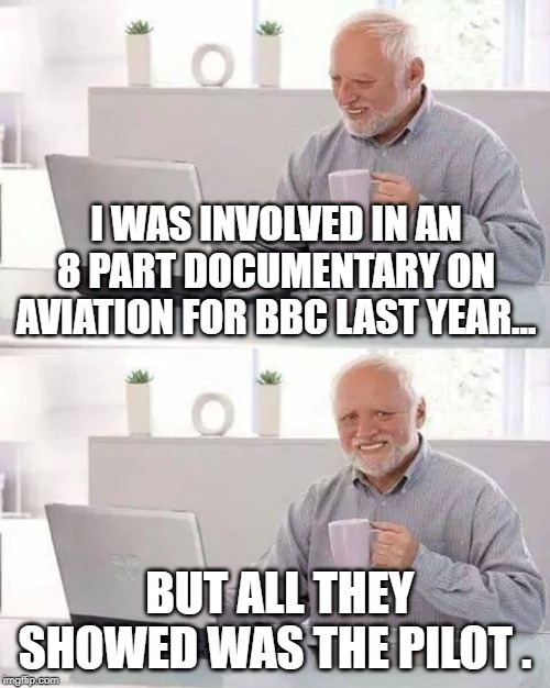 Hide the Pain Harold Meme | I WAS INVOLVED IN AN 8 PART DOCUMENTARY ON AVIATION FOR BBC LAST YEAR... BUT ALL THEY SHOWED WAS THE PILOT . | image tagged in memes,hide the pain harold | made w/ Imgflip meme maker