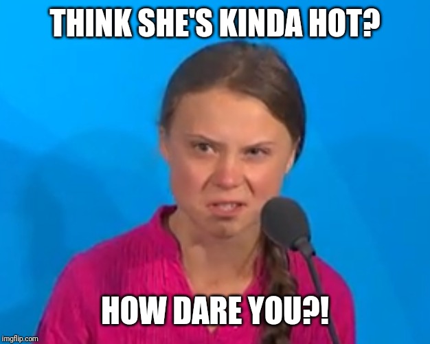 How dare you?! | THINK SHE'S KINDA HOT? HOW DARE YOU?! | image tagged in how dare you | made w/ Imgflip meme maker