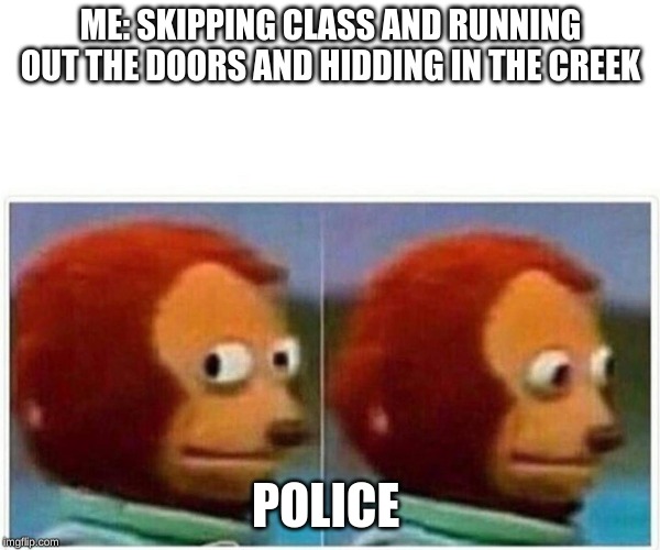 Monkey Puppet Meme | ME: SKIPPING CLASS AND RUNNING OUT THE DOORS AND HIDDING IN THE CREEK; POLICE | image tagged in monkey puppet | made w/ Imgflip meme maker
