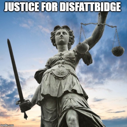 Justice | JUSTICE FOR DISFATTBIDGE | image tagged in justice | made w/ Imgflip meme maker