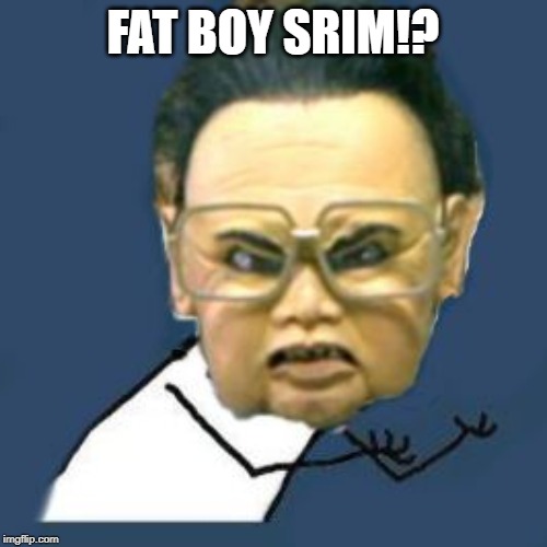 Kim Jong Il Y U No Meme | FAT BOY SRIM!? | image tagged in memes,kim jong il y u no | made w/ Imgflip meme maker