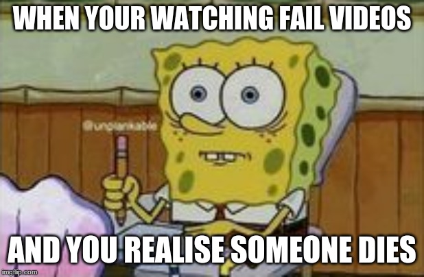 WHEN YOUR WATCHING FAIL VIDEOS; AND YOU REALISE SOMEONE DIES | image tagged in sponge bob | made w/ Imgflip meme maker
