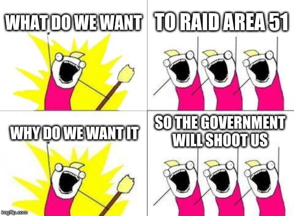 What Do We Want | WHAT DO WE WANT; TO RAID AREA 51; SO THE GOVERNMENT WILL SHOOT US; WHY DO WE WANT IT | image tagged in memes,what do we want | made w/ Imgflip meme maker