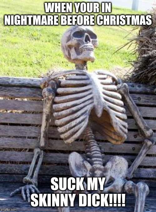 Waiting Skeleton Meme | WHEN YOUR IN NIGHTMARE BEFORE CHRISTMAS; SUCK MY SKINNY DICK!!!! | image tagged in memes,waiting skeleton | made w/ Imgflip meme maker