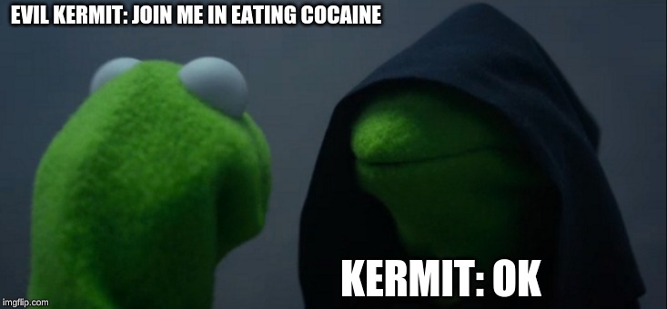 Evil Kermit Meme | EVIL KERMIT: JOIN ME IN EATING COCAINE; KERMIT: OK | image tagged in memes,evil kermit | made w/ Imgflip meme maker