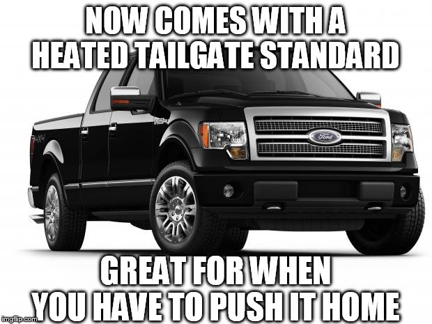 Ford | NOW COMES WITH A HEATED TAILGATE STANDARD; GREAT FOR WHEN YOU HAVE TO PUSH IT HOME | image tagged in ford | made w/ Imgflip meme maker