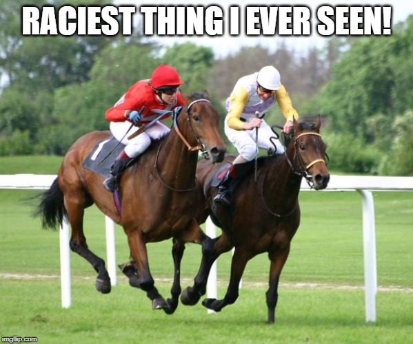 two horses racing | RACIEST THING I EVER SEEN! | image tagged in two horses racing | made w/ Imgflip meme maker