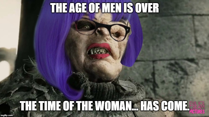 THE AGE OF MEN IS OVER; THE TIME OF THE WOMAN... HAS COME. | image tagged in faminism,mra,woke | made w/ Imgflip meme maker