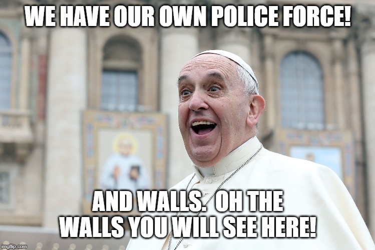 Pope Vatican | WE HAVE OUR OWN POLICE FORCE! AND WALLS.  OH THE WALLS YOU WILL SEE HERE! | image tagged in pope vatican | made w/ Imgflip meme maker